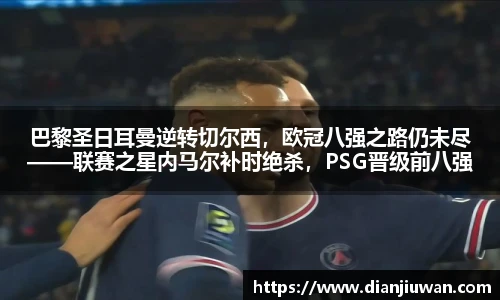巴黎圣日耳曼逆转切尔西，欧冠八强之路仍未尽——联赛之星内马尔补时绝杀，PSG晋级前八强