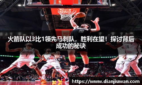 火箭队以3比1领先马刺队，胜利在望！探讨背后成功的秘诀