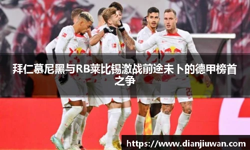 拜仁慕尼黑与RB莱比锡激战前途未卜的德甲榜首之争